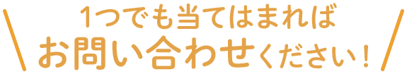 1つでも当てはまればお問い合わせください！
